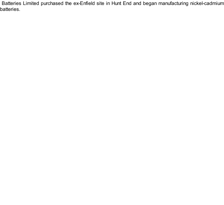 Batteries Limited purchased the ex-Enfield site in Hunt End and began manufacturing nickel-cadmium batteries.