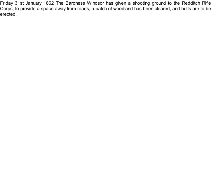 Friday 31st January 1862 The Baroness Windsor has given a shooting ground to the Redditch Rifle Corps, to provide a space away from roads, a patch of woodland has been cleared, and butts are to be erected.