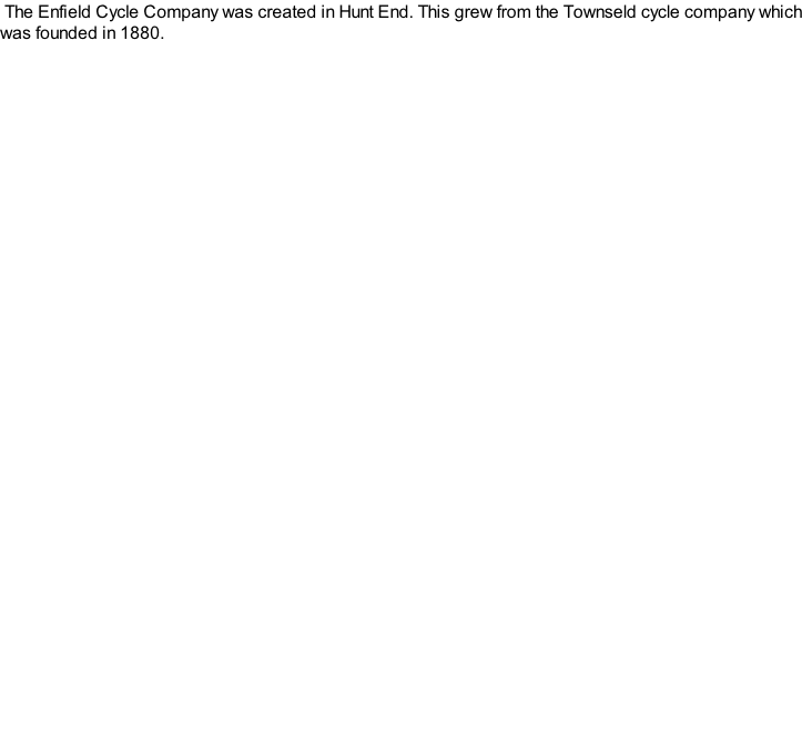 The Enfield Cycle Company was created in Hunt End. This grew from the Townseld cycle company which was founded in 1880.