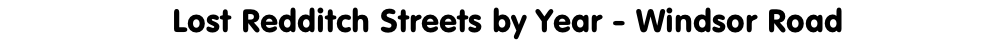 Lost Redditch Streets by Year - Windsor Road
