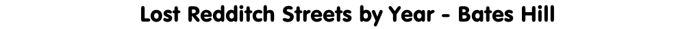 Lost Redditch Streets by Year - Bates Hill
