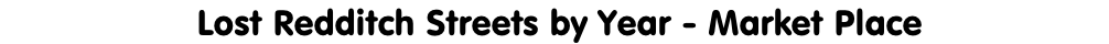 Lost Redditch Streets by Year - Market Place
