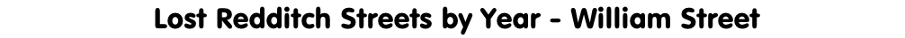 Lost Redditch Streets by Year - William Street
