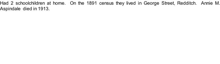 Had 2 schoolchildren at home.  On the 1891 census they lived in George Street, Redditch.  Annie M. Aspindale  died in 1913.