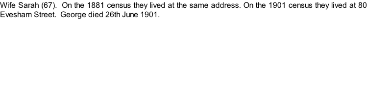 Wife Sarah (67).  On the 1881 census they lived at the same address. On the 1901 census they lived at 80 Evesham Street.  George died 26th June 1901.