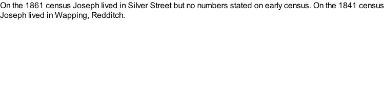 On the 1861 census Joseph lived in Silver Street but no numbers stated on early census. On the 1841 census Joseph lived in Wapping, Redditch.