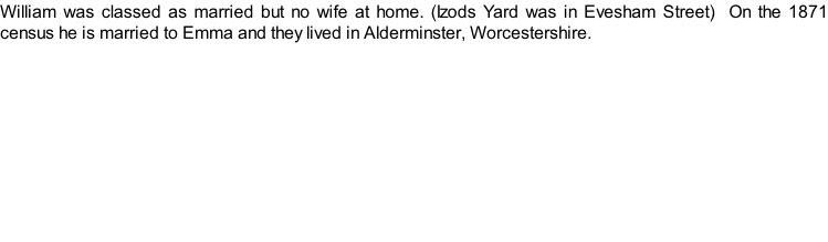 William was classed as married but no wife at home. (Izods Yard was in Evesham Street)  On the 1871 census he is married to Emma and they lived in Alderminster, Worcestershire.