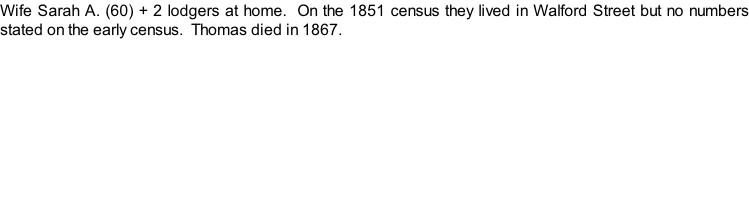 Wife Sarah A. (60) + 2 lodgers at home.  On the 1851 census they lived in Walford Street but no numbers stated on the early census.  Thomas died in 1867.