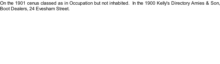 On the 1901 cenus classed as in Occupation but not inhabited.  In the 1900 Kelly's Directory Amies & Son, Boot Dealers, 24 Evesham Street.
