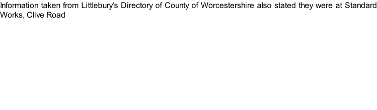 Information taken from Littlebury's Directory of County of Worcestershire also stated they were at Standard Works, Clive Road