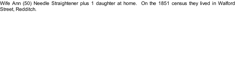 Wife Ann (50) Needle Straightener plus 1 daughter at home.  On the 1851 census they lived in Walford Street, Redditch.