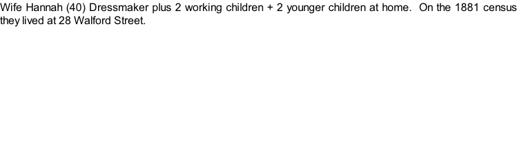 Wife Hannah (40) Dressmaker plus 2 working children + 2 younger children at home.  On the 1881 census they lived at 28 Walford Street.