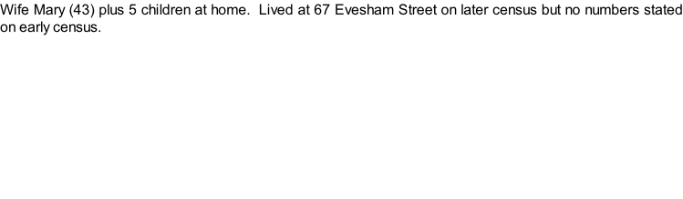 Wife Mary (43) plus 5 children at home.  Lived at 67 Evesham Street on later census but no numbers stated on early census.