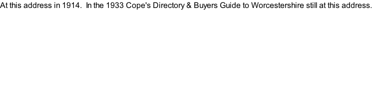 At this address in 1914.  In the 1933 Cope's Directory & Buyers Guide to Worcestershire still at this address.