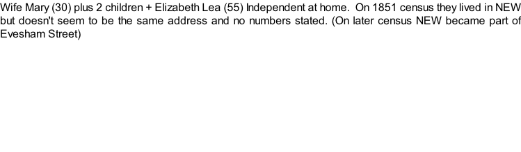 Wife Mary (30) plus 2 children + Elizabeth Lea (55) Independent at home.  On 1851 census they lived in NEW but doesn't seem to be the same address and no numbers stated. (On later census NEW became part of Evesham Street)