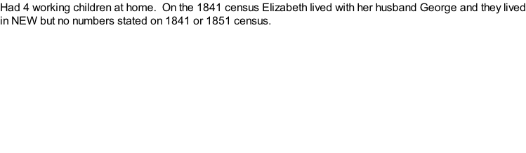 Had 4 working children at home.  On the 1841 census Elizabeth lived with her husband George and they lived in NEW but no numbers stated on 1841 or 1851 census.