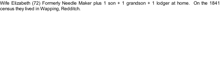Wife Elizabeth (72) Formerly Needle Maker plus 1 son + 1 grandson + 1 lodger at home.  On the 1841 census they lived in Wapping, Redditch.