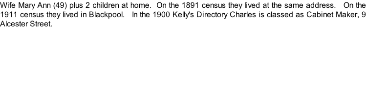 Wife Mary Ann (49) plus 2 children at home.  On the 1891 census they lived at the same address.   On the 1911 census they lived in Blackpool.   In the 1900 Kelly's Directory Charles is classed as Cabinet Maker, 9 Alcester Street.
