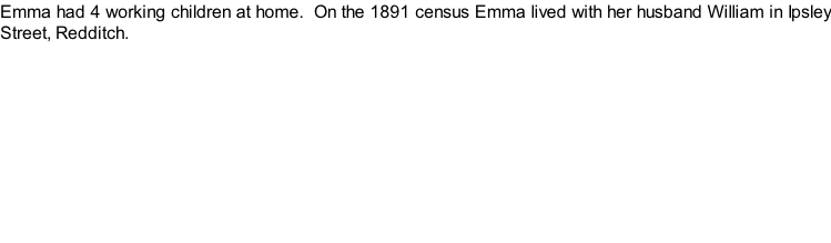 Emma had 4 working children at home.  On the 1891 census Emma lived with her husband William in Ipsley Street, Redditch.