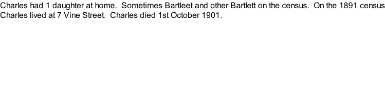 Charles had 1 daughter at home.  Sometimes Bartleet and other Bartlett on the census.  On the 1891 census Charles lived at 7 Vine Street.  Charles died 1st October 1901.