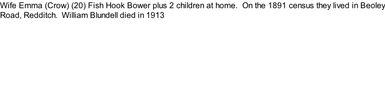 Wife Emma (Crow) (20) Fish Hook Bower plus 2 children at home.  On the 1891 census they lived in Beoley Road, Redditch.  William Blundell died in 1913