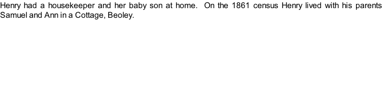 Henry had a housekeeper and her baby son at home.  On the 1861 census Henry lived with his parents Samuel and Ann in a Cottage, Beoley.