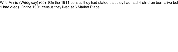 Wife Annie (Wridgway) (65)  (On the 1911 census they had stated that they had had 4 children born alive but 1 had died)  On the 1901 census they lived at 6 Market Place.