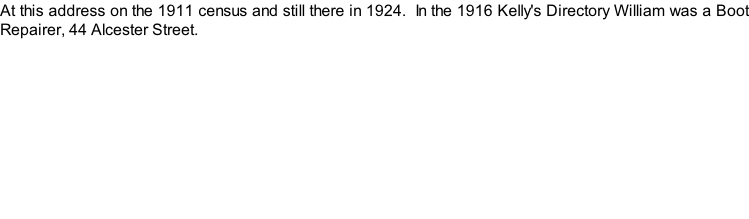 At this address on the 1911 census and still there in 1924.  In the 1916 Kelly's Directory William was a Boot Repairer, 44 Alcester Street.