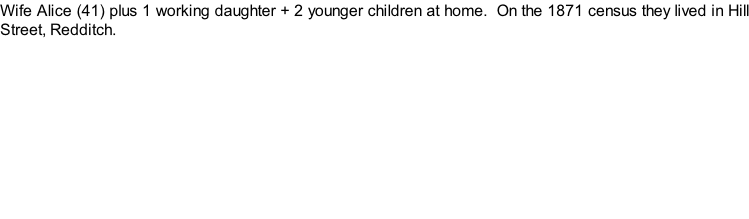 Wife Alice (41) plus 1 working daughter + 2 younger children at home.  On the 1871 census they lived in Hill Street, Redditch.