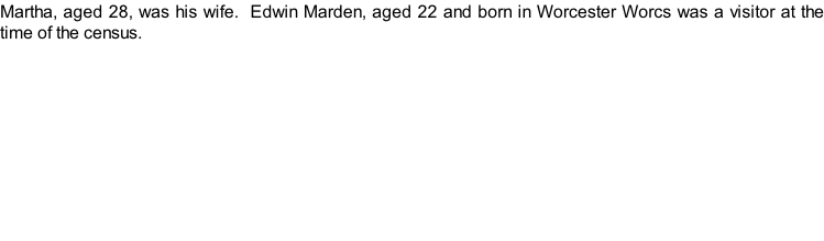 Martha, aged 28, was his wife.  Edwin Marden, aged 22 and born in Worcester Worcs was a visitor at the time of the census.