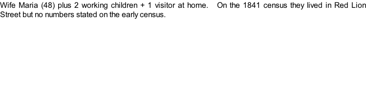 Wife Maria (48) plus 2 working children + 1 visitor at home.   On the 1841 census they lived in Red Lion Street but no numbers stated on the early census.