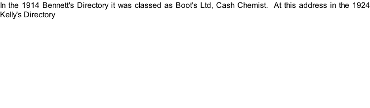 In the 1914 Bennett's Directory it was classed as Boot's Ltd, Cash Chemist.  At this address in the 1924 Kelly's Directory