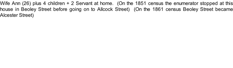 Wife Ann (26) plus 4 children + 2 Servant at home.  (On the 1851 census the enumerator stopped at this house in Beoley Street before going on to Allcock Street)  (On the 1861 census Beoley Street became Alcester Street)