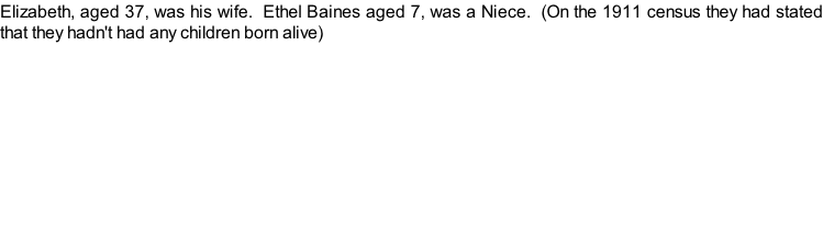 Elizabeth, aged 37, was his wife.  Ethel Baines aged 7, was a Niece.  (On the 1911 census they had stated that they hadn't had any children born alive)