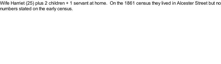 Wife Harriet (25) plus 2 children + 1 servant at home.  On the 1861 census they lived in Alcester Street but no numbers stated on the early census.