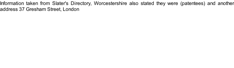 Information taken from Slater's Directory, Worcestershire also stated they were (patentees) and another address 37 Gresham Street, London