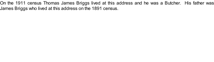 On the 1911 census Thomas James Briggs lived at this address and he was a Butcher.  His father was James Briggs who lived at this address on the 1891 census.