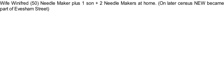 Wife Winifred (50) Needle Maker plus 1 son + 2 Needle Makers at home. (On later census NEW became part of Evesham Street)