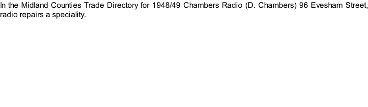 In the Midland Counties Trade Directory for 1948/49 Chambers Radio (D. Chambers) 96 Evesham Street, radio repairs a speciality.