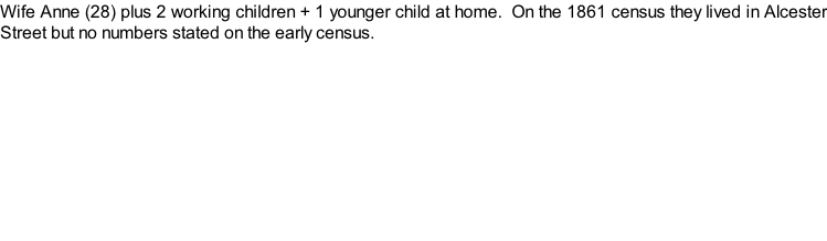 Wife Anne (28) plus 2 working children + 1 younger child at home.  On the 1861 census they lived in Alcester Street but no numbers stated on the early census.