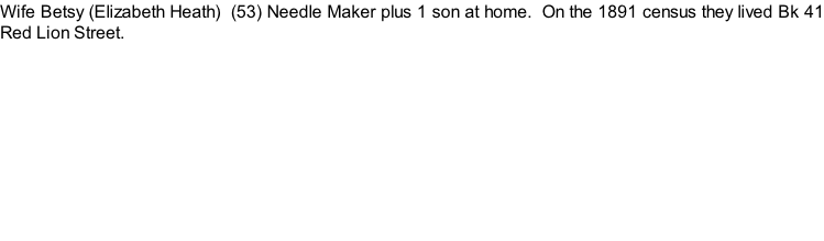 Wife Betsy (Elizabeth Heath)  (53) Needle Maker plus 1 son at home.  On the 1891 census they lived Bk 41 Red Lion Street.