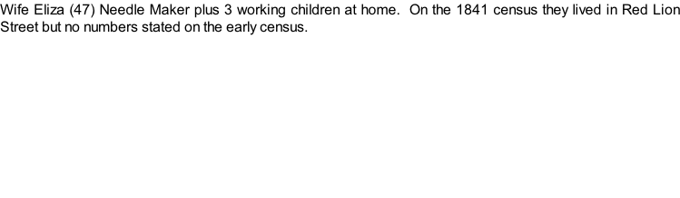 Wife Eliza (47) Needle Maker plus 3 working children at home.  On the 1841 census they lived in Red Lion Street but no numbers stated on the early census.