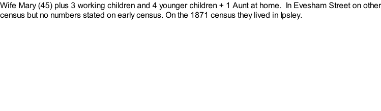 Wife Mary (45) plus 3 working children and 4 younger children + 1 Aunt at home.  In Evesham Street on other census but no numbers stated on early census. On the 1871 census they lived in Ipsley.