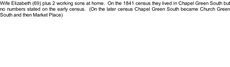 Wife Elizabeth (69) plus 2 working sons at home.  On the 1841 census they lived in Chapel Green South but no numbers stated on the early census.  (On the later census Chapel Green South became Church Green South and then Market Place)