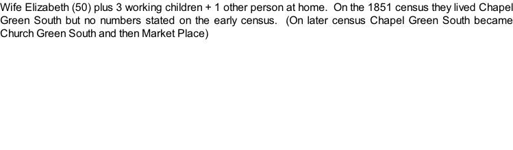 Wife Elizabeth (50) plus 3 working children + 1 other person at home.  On the 1851 census they lived Chapel Green South but no numbers stated on the early census.  (On later census Chapel Green South became Church Green South and then Market Place)