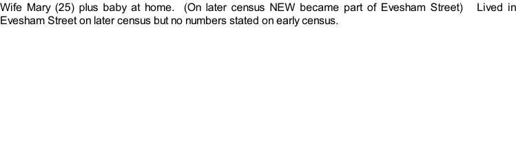 Wife Mary (25) plus baby at home.  (On later census NEW became part of Evesham Street)   Lived in Evesham Street on later census but no numbers stated on early census.