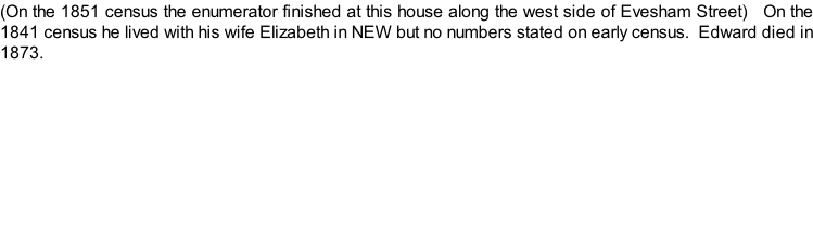 (On the 1851 census the enumerator finished at this house along the west side of Evesham Street)   On the 1841 census he lived with his wife Elizabeth in NEW but no numbers stated on early census.  Edward died in 1873.