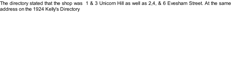 The directory stated that the shop was  1 & 3 Unicorn Hill as well as 2,4, & 6 Evesham Street. At the same address on the 1924 Kelly's Directory