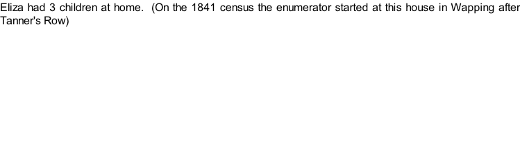 Eliza had 3 children at home.  (On the 1841 census the enumerator started at this house in Wapping after Tanner's Row)