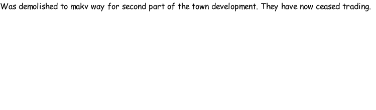 Was demolished to makv way for second part of the town development. They have now ceased trading.